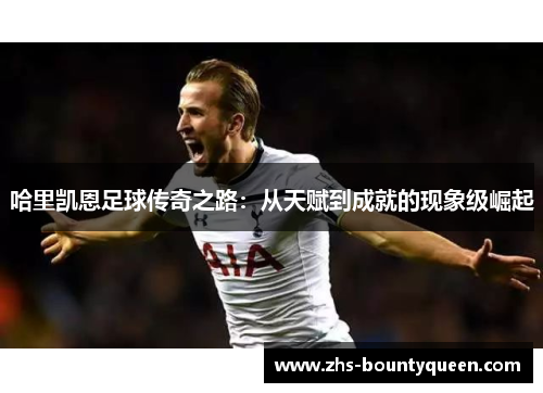 哈里凯恩足球传奇之路：从天赋到成就的现象级崛起