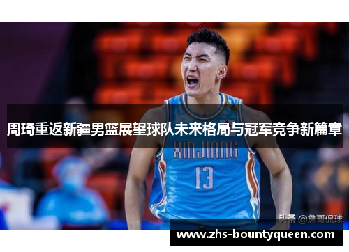 周琦重返新疆男篮展望球队未来格局与冠军竞争新篇章