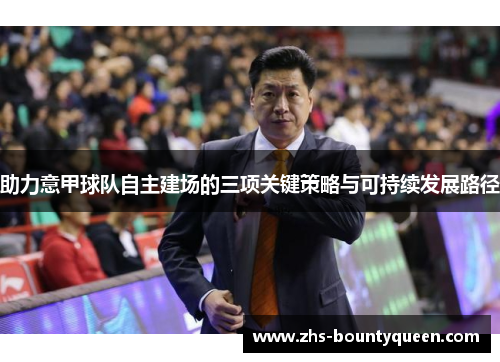 助力意甲球队自主建场的三项关键策略与可持续发展路径