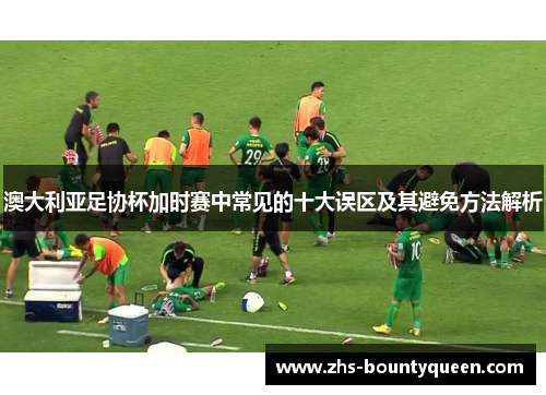 澳大利亚足协杯加时赛中常见的十大误区及其避免方法解析