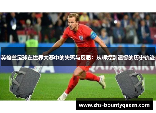 英格兰足球在世界大赛中的失落与反思：从辉煌到遗憾的历史轨迹