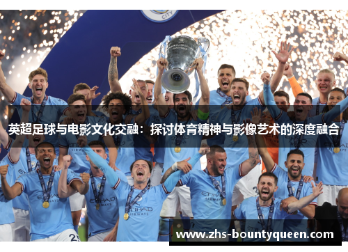 英超足球与电影文化交融:探讨体育精神与影像艺术的深度融合 英超足球与电影文化交融:探讨体育精神与影像艺术的深度融合