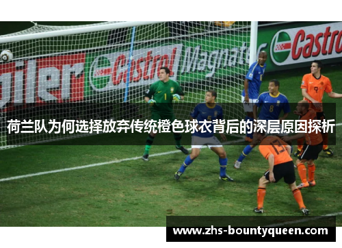 荷兰队为何选择放弃传统橙色球衣背后的深层原因探析 荷兰队为何选择放弃传统橙色球衣背后的深层原因探析