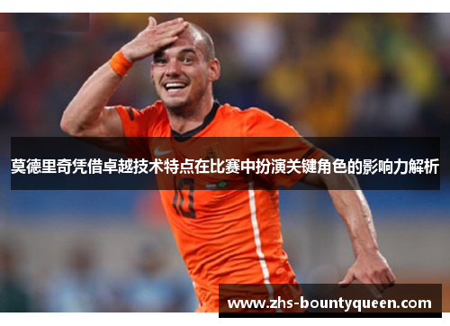 莫德里奇凭借卓越技术特点在比赛中扮演关键角色的影响力解析