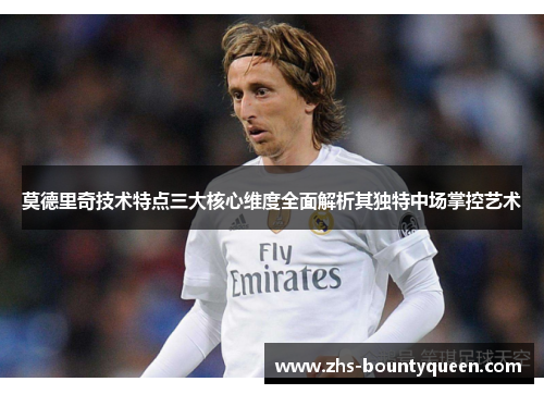 莫德里奇技术特点三大核心维度全面解析其独特中场掌控艺术 莫德里奇技术特点三大核心维度全面解析其独特中场掌控艺术