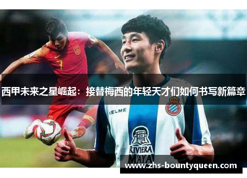 西甲未来之星崛起：接替梅西的年轻天才们如何书写新篇章