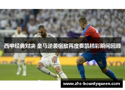 西甲经典对决 皇马逆袭宿敌再度奏凯精彩瞬间回顾