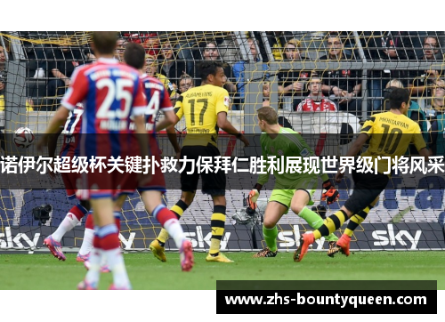 诺伊尔超级杯关键扑救力保拜仁胜利展现世界级门将风采