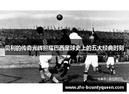 贝利的传奇光辉照耀巴西足球史上的五大经典时刻