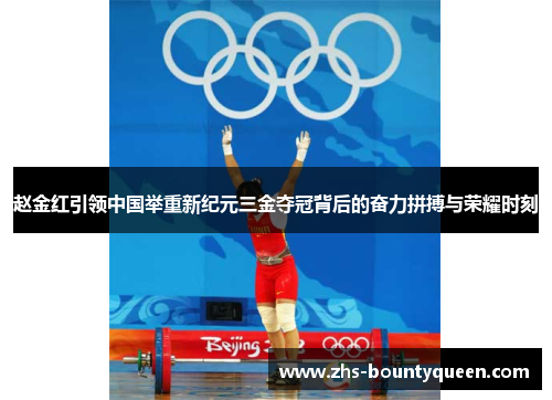 赵金红引领中国举重新纪元三金夺冠背后的奋力拼搏与荣耀时刻