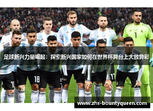 足球新兴力量崛起：探索新兴国家如何在世界杯舞台上大放异彩