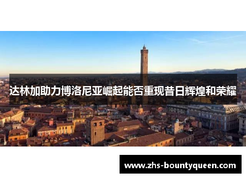 达林加助力博洛尼亚崛起能否重现昔日辉煌和荣耀