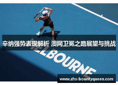 辛纳强势表现解析 澳网卫冕之路展望与挑战