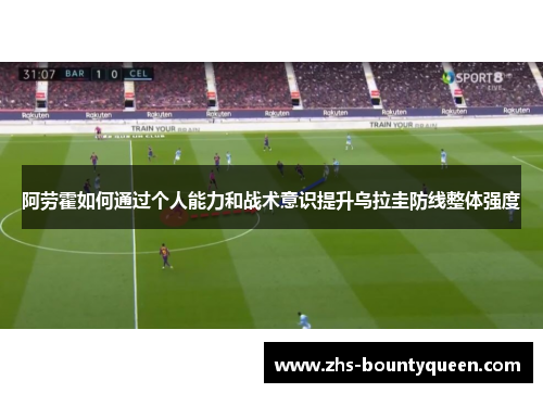 阿劳霍如何通过个人能力和战术意识提升乌拉圭防线整体强度