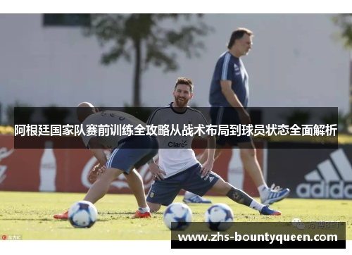 阿根廷国家队赛前训练全攻略从战术布局到球员状态全面解析