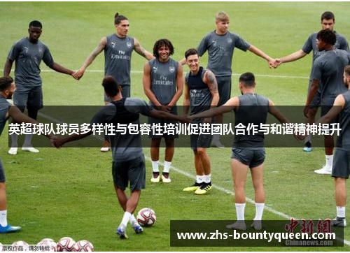 英超球队球员多样性与包容性培训促进团队合作与和谐精神提升 英超球队球员多样性与包容性培训促进团队合作与和谐精神提升