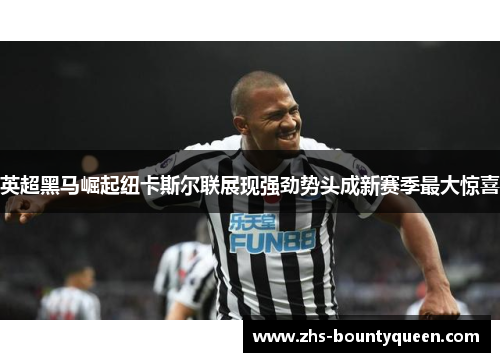 英超黑马崛起纽卡斯尔联展现强劲势头成新赛季最大惊喜