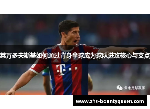 莱万多夫斯基如何通过背身拿球成为球队进攻核心与支点 莱万多夫斯基如何通过背身拿球成为球队进攻核心与支点