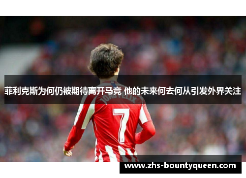 菲利克斯为何仍被期待离开马竞 他的未来何去何从引发外界关注 菲利克斯为何仍被期待离开马竞 他的未来何去何从引发外界关注