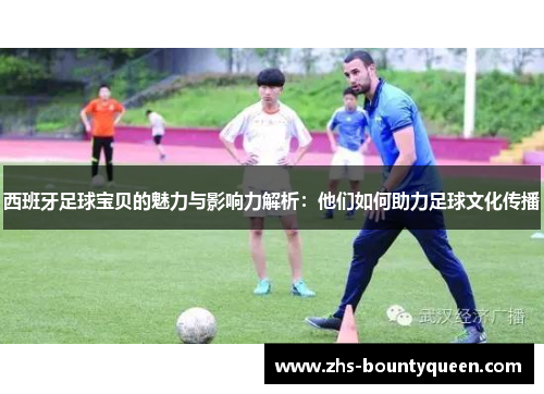西班牙足球宝贝的魅力与影响力解析：他们如何助力足球文化传播