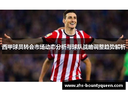 西甲球员转会市场动态分析与球队战略调整趋势解析 西甲球员转会市场动态分析与球队战略调整趋势解析
