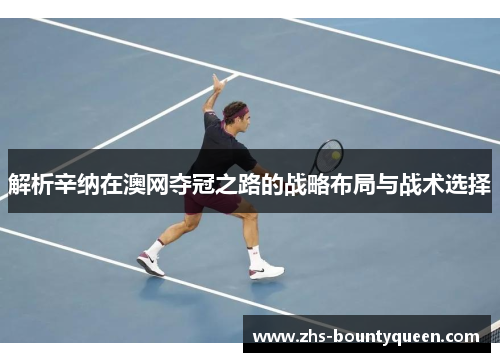 解析辛纳在澳网夺冠之路的战略布局与战术选择 解析辛纳在澳网夺冠之路的战略布局与战术选择