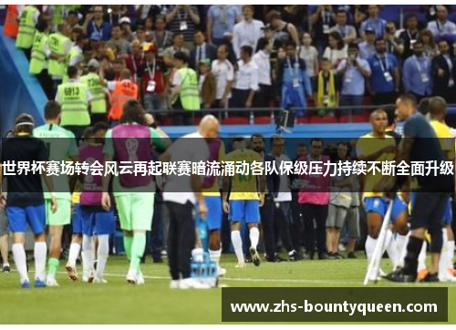世界杯赛场转会风云再起联赛暗流涌动各队保级压力持续不断全面升级 世界杯赛场转会风云再起联赛暗流涌动各队保级压力持续不断全面升级