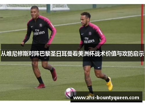 从维尼修斯对阵巴黎圣日耳曼看美洲杯战术价值与攻防启示 从维尼修斯对阵巴黎圣日耳曼看美洲杯战术价值与攻防启示