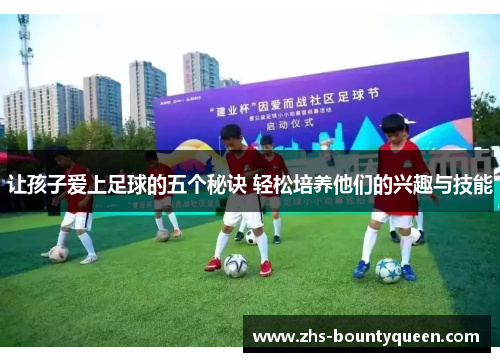 让孩子爱上足球的五个秘诀 轻松培养他们的兴趣与技能 让孩子爱上足球的五个秘诀 轻松培养他们的兴趣与技能