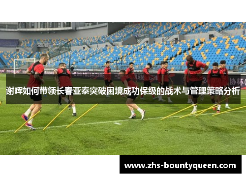 谢晖如何带领长春亚泰突破困境成功保级的战术与管理策略分析