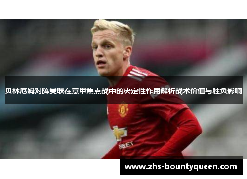 贝林厄姆对阵曼联在意甲焦点战中的决定性作用解析战术价值与胜负影响