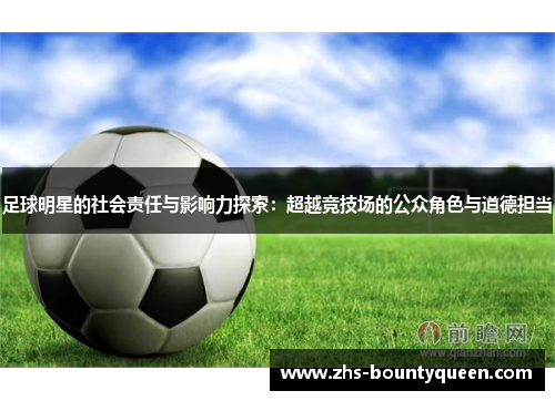 足球明星的社会责任与影响力探索:超越竞技场的公众角色与道德担当 足球明星的社会责任与影响力探索:超越竞技场的公众角色与道德担当