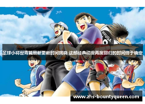 足球小将世青篇最新更新时间揭晓 这部经典动漫再度回归的时间终于确定