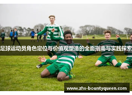 足球运动员角色定位与价值观塑造的全面指南与实践探索 足球运动员角色定位与价值观塑造的全面指南与实践探索