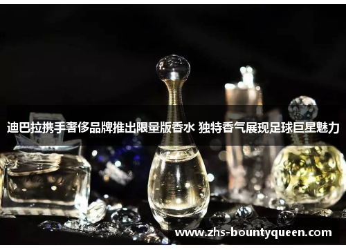 迪巴拉携手奢侈品牌推出限量版香水 独特香气展现足球巨星魅力 迪巴拉携手奢侈品牌推出限量版香水 独特香气展现足球巨星魅力