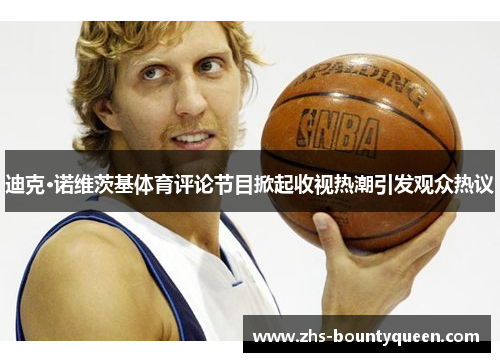 迪克·诺维茨基体育评论节目掀起收视热潮引发观众热议 迪克·诺维茨基体育评论节目掀起收视热潮引发观众热议