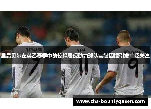 里昂贝尔在英乙赛季中的惊艳表现助力球队突破困境引发广泛关注