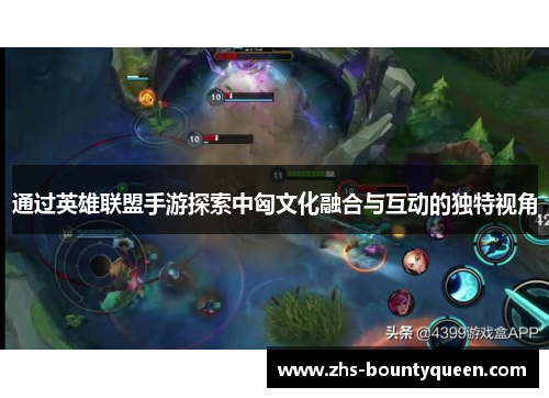 通过英雄联盟手游探索中匈文化融合与互动的独特视角