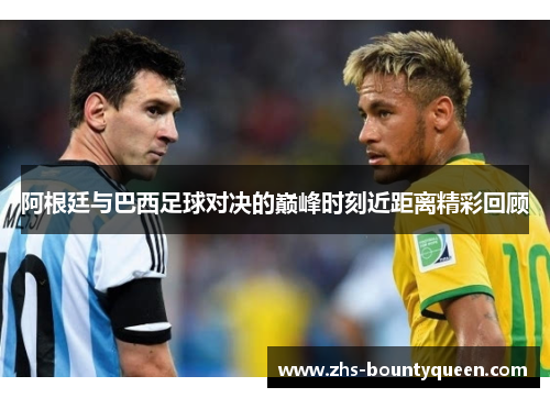 阿根廷与巴西足球对决的巅峰时刻近距离精彩回顾