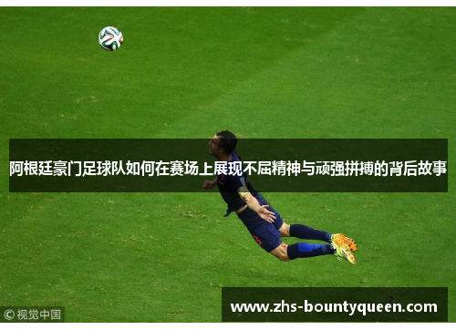 阿根廷豪门足球队如何在赛场上展现不屈精神与顽强拼搏的背后故事
