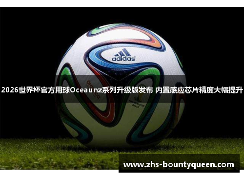 2026世界杯官方用球Oceaunz系列升级版发布 内置感应芯片精度大幅提升