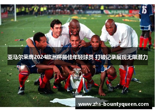 亚马尔荣膺2024欧洲杯最佳年轻球员 打破记录展现无限潜力