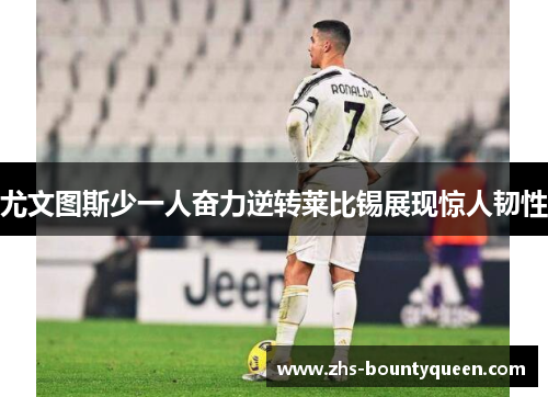 尤文图斯少一人奋力逆转莱比锡展现惊人韧性 尤文图斯少一人奋力逆转莱比锡展现惊人韧性