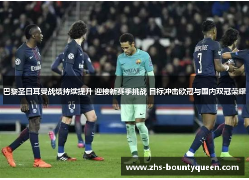 巴黎圣日耳曼战绩持续提升 迎接新赛季挑战 目标冲击欧冠与国内双冠荣耀 巴黎圣日耳曼战绩持续提升 迎接新赛季挑战 目标冲击欧冠与国内双冠荣耀