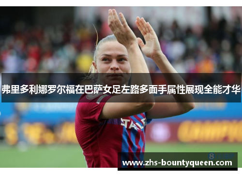 弗里多利娜罗尔福在巴萨女足左路多面手属性展现全能才华