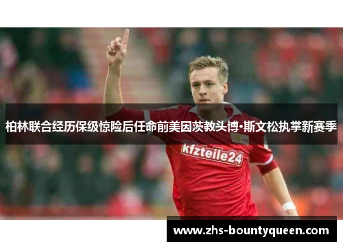 柏林联合经历保级惊险后任命前美因茨教头博·斯文松执掌新赛季