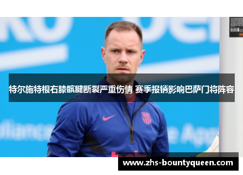 特尔施特根右膝髌腱断裂严重伤情 赛季报销影响巴萨门将阵容