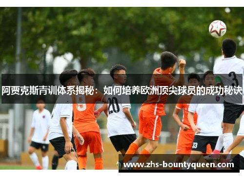 阿贾克斯青训体系揭秘:如何培养欧洲顶尖球员的成功秘诀 阿贾克斯青训体系揭秘:如何培养欧洲顶尖球员的成功秘诀