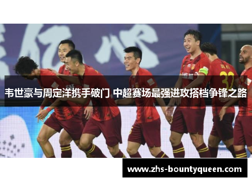 韦世豪与周定洋携手破门 中超赛场最强进攻搭档争锋之路