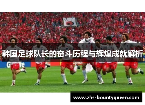 韩国足球队长的奋斗历程与辉煌成就解析
